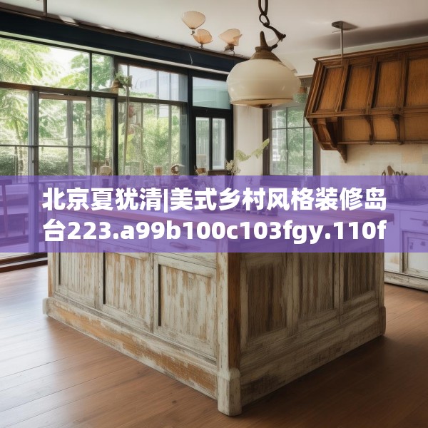 北京夏犹清|美式乡村风格装修岛台223.a99b100c103fgy.110fdsfds