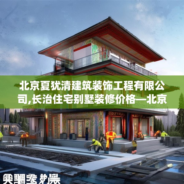北京夏犹清建筑装饰工程有限公司,长治住宅别墅装修价格—北京夏犹清建筑装饰工程有限公司594.a470b471c474fgy.481nbn