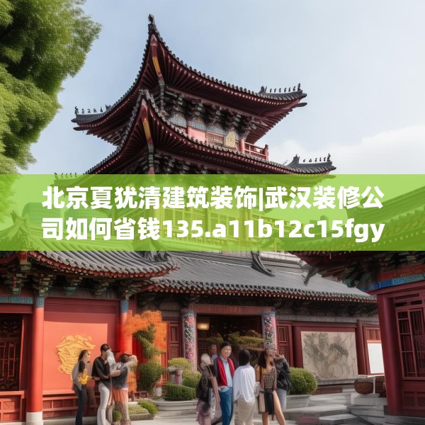 北京夏犹清建筑装饰|武汉装修公司如何省钱135.a11b12c15fgy.22fghfd