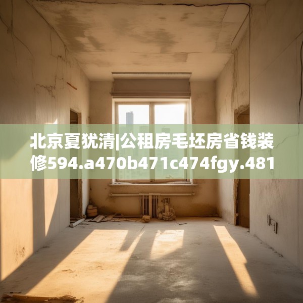 北京夏犹清|公租房毛坯房省钱装修594.a470b471c474fgy.481nbn