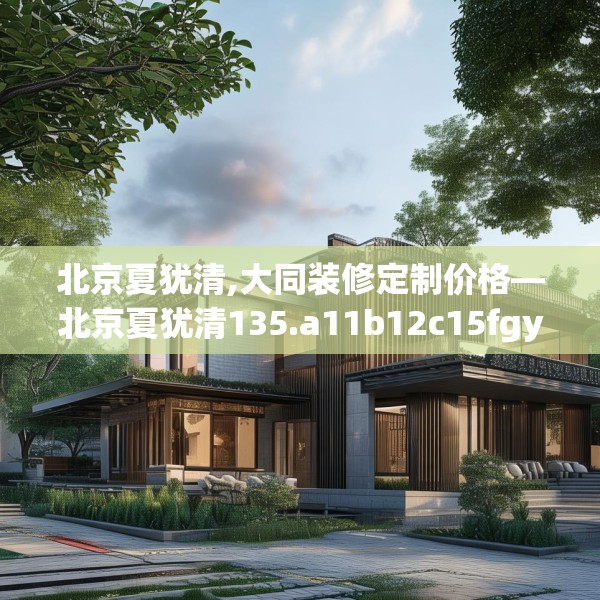 北京夏犹清,大同装修定制价格—北京夏犹清135.a11b12c15fgy.22fghfd