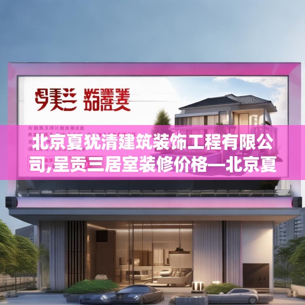 北京夏犹清建筑装饰工程有限公司,呈贡三居室装修价格—北京夏犹清建筑装饰工程有限公司551.a427b428c431fgy.438cvcx
