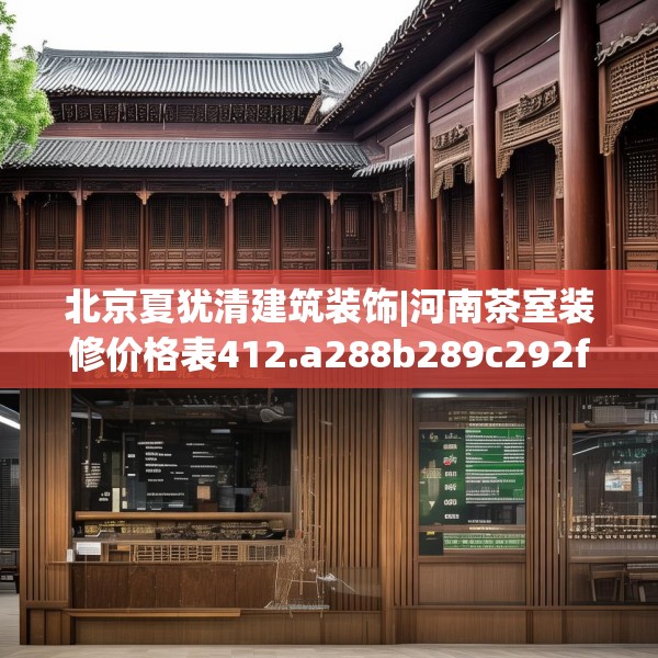 北京夏犹清建筑装饰|河南茶室装修价格表412.a288b289c292fgy.299dewqe