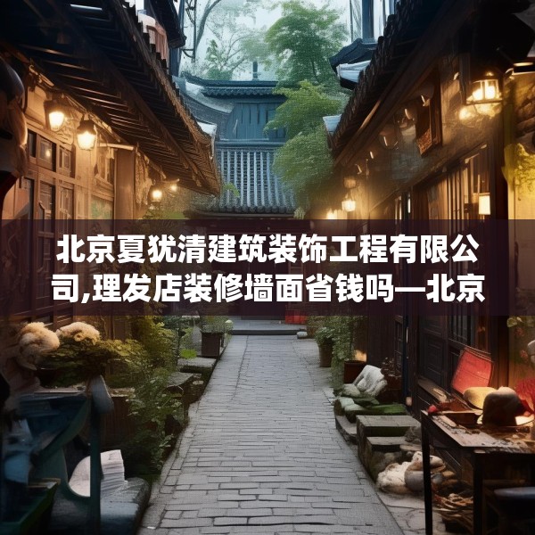 北京夏犹清建筑装饰工程有限公司,理发店装修墙面省钱吗—北京夏犹清建筑装饰工程有限公司567.a443b444c447fgy.454fghfd
