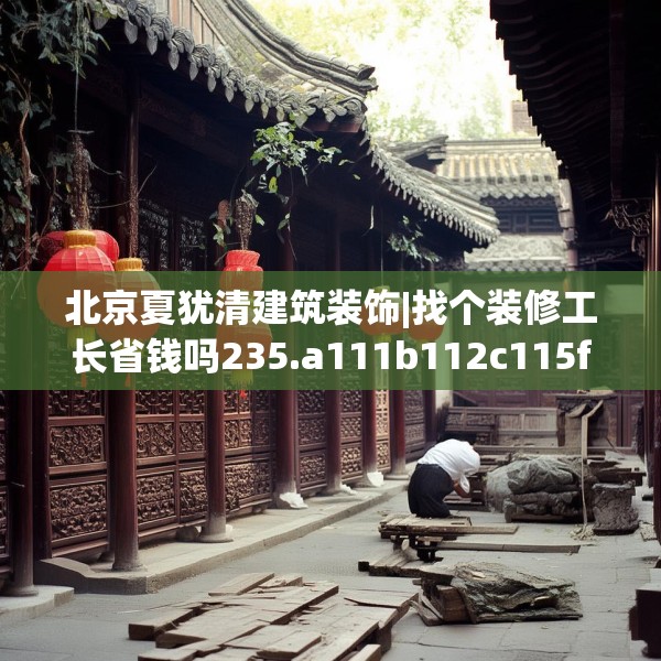 北京夏犹清建筑装饰|找个装修工长省钱吗235.a111b112c115fgy.122jhhj