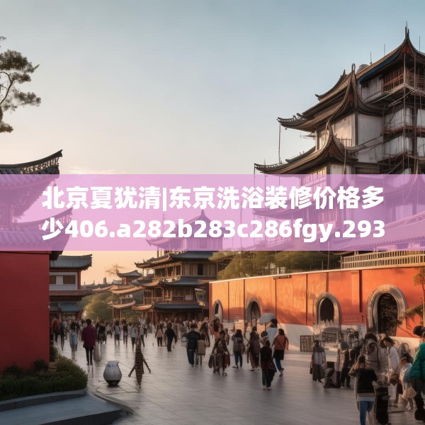 北京夏犹清|东京洗浴装修价格多少406.a282b283c286fgy.293sdA