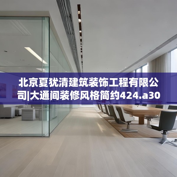 北京夏犹清建筑装饰工程有限公司|大通间装修风格简约424.a300b301c304fgy.311sdA