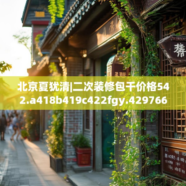 北京夏犹清|二次装修包干价格542.a418b419c422fgy.42976661