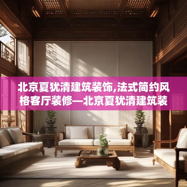北京夏犹清建筑装饰,法式简约风格客厅装修—北京夏犹清建筑装饰444.a320b321c324fgy.331lkjl