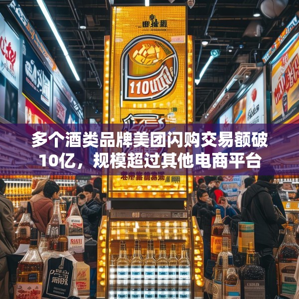 多个酒类品牌美团闪购交易额破10亿，规模超过其他电商平台