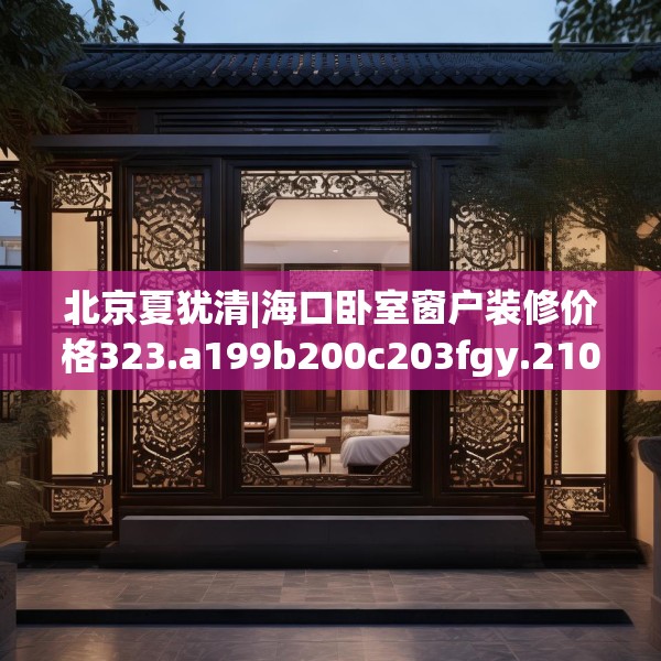 北京夏犹清|海口卧室窗户装修价格323.a199b200c203fgy.210bnbn