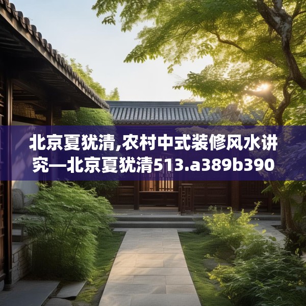 北京夏犹清,农村中式装修风水讲究—北京夏犹清513.a389b390c393fgy.400fghfd