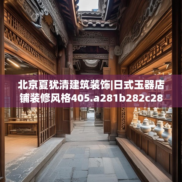 北京夏犹清建筑装饰|日式玉器店铺装修风格405.a281b282c285fgy.292fghfd