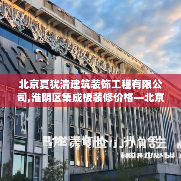 北京夏犹清建筑装饰工程有限公司,淮阴区集成板装修价格—北京夏犹清建筑装饰工程有限公司565.a441b442c445fgy.452fdsfds