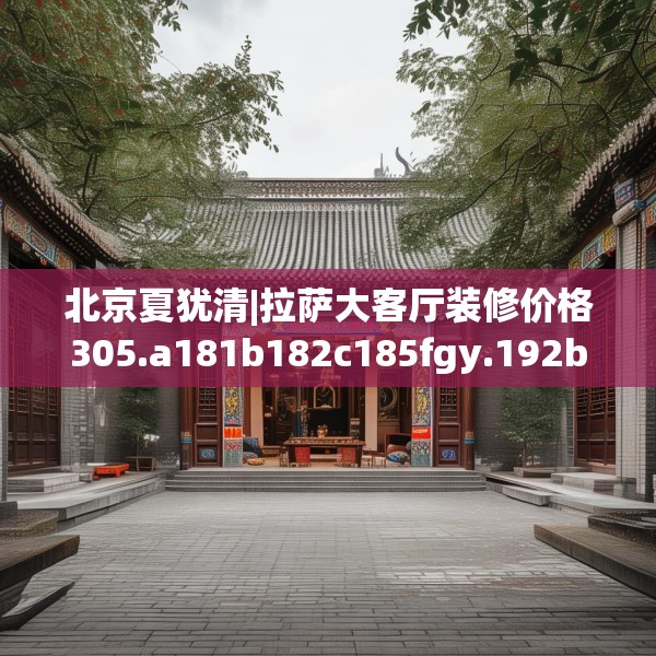 北京夏犹清|拉萨大客厅装修价格305.a181b182c185fgy.192bnbn