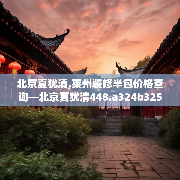 北京夏犹清,莱州装修半包价格查询—北京夏犹清448.a324b325c328fgy.335dewqe