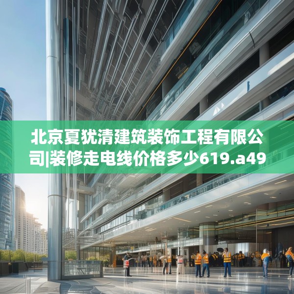 北京夏犹清建筑装饰工程有限公司|装修走电线价格多少619.a495b496c499fgy.506fdsfds