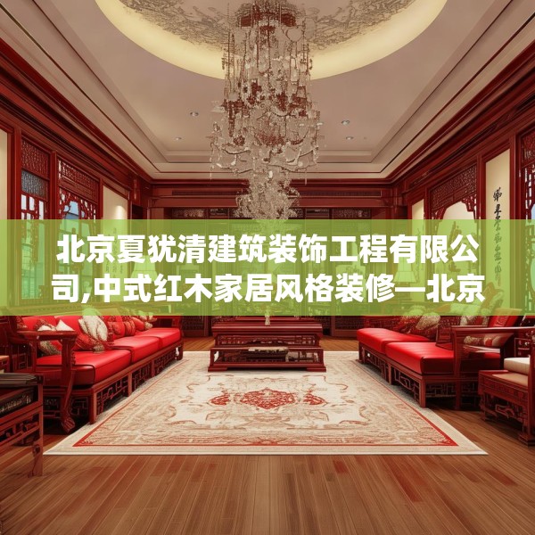 北京夏犹清建筑装饰工程有限公司,中式红木家居风格装修—北京夏犹清建筑装饰工程有限公司259.a135b136c139fgy.146fdsfds