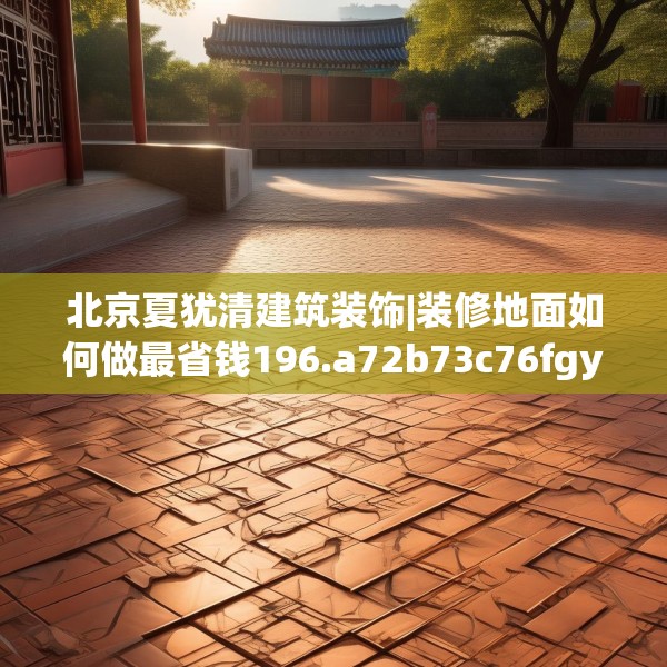北京夏犹清建筑装饰|装修地面如何做最省钱196.a72b73c76fgy.83dewqe
