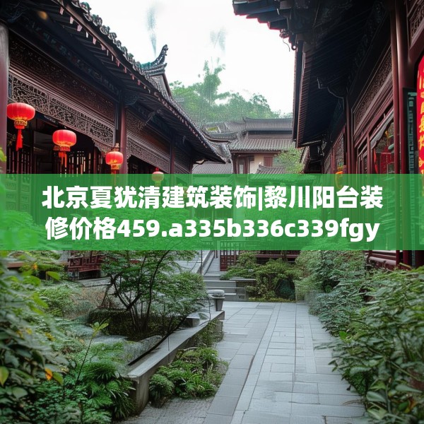 北京夏犹清建筑装饰|黎川阳台装修价格459.a335b336c339fgy.346fghfd