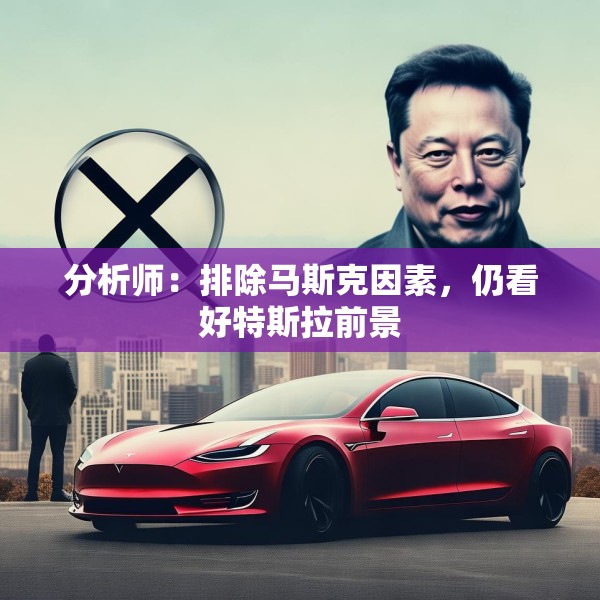 分析师：排除马斯克因素，仍看好特斯拉前景