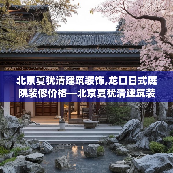 北京夏犹清建筑装饰,龙口日式庭院装修价格—北京夏犹清建筑装饰481.a357b358c361fgy.368poiy