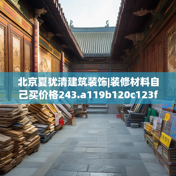 北京夏犹清建筑装饰|装修材料自己买价格243.a119b120c123fgy.130fghfd