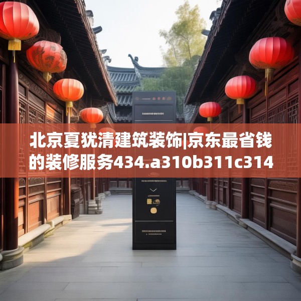 北京夏犹清建筑装饰|京东最省钱的装修服务434.a310b311c314fgy.32176667