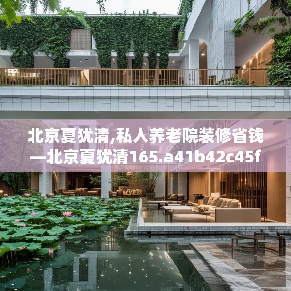 北京夏犹清,私人养老院装修省钱—北京夏犹清165.a41b42c45fgy.52uyk