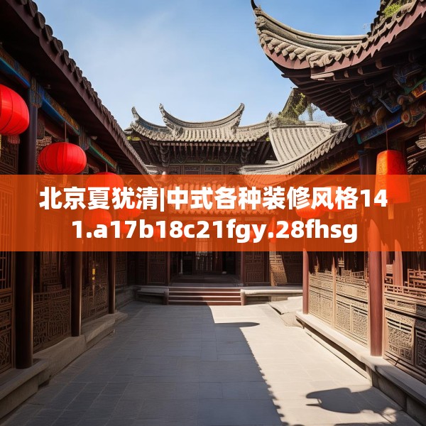 北京夏犹清|中式各种装修风格141.a17b18c21fgy.28fhsg