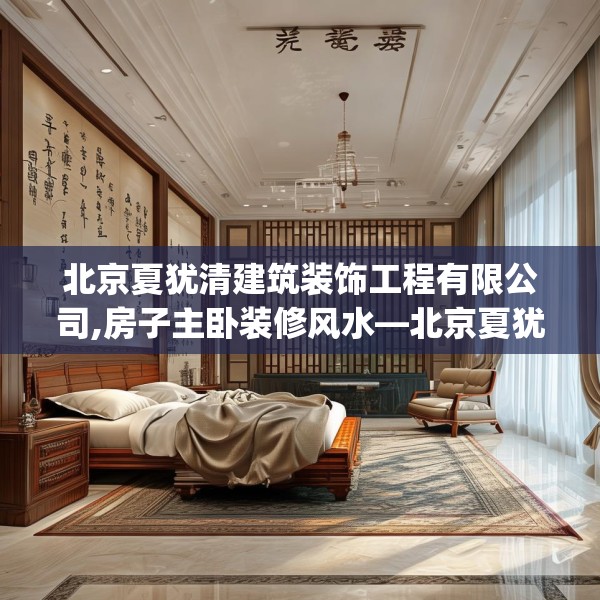 北京夏犹清建筑装饰工程有限公司,房子主卧装修风水—北京夏犹清建筑装饰工程有限公司541.a417b418c421fgy.428jhhj