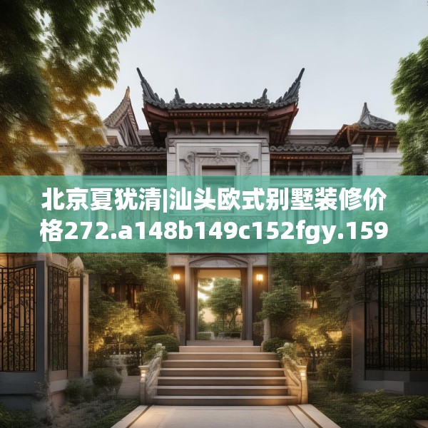 北京夏犹清|汕头欧式别墅装修价格272.a148b149c152fgy.15976676