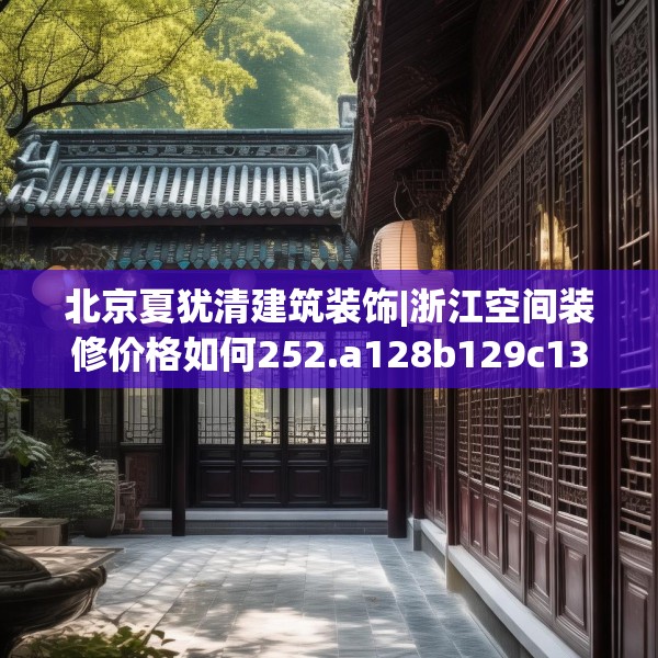 北京夏犹清建筑装饰|浙江空间装修价格如何252.a128b129c132fgy.139nbn