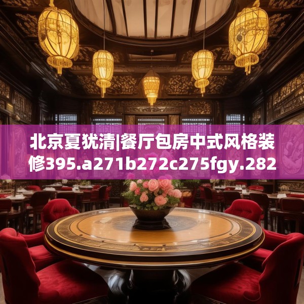 北京夏犹清|餐厅包房中式风格装修395.a271b272c275fgy.282bnbn