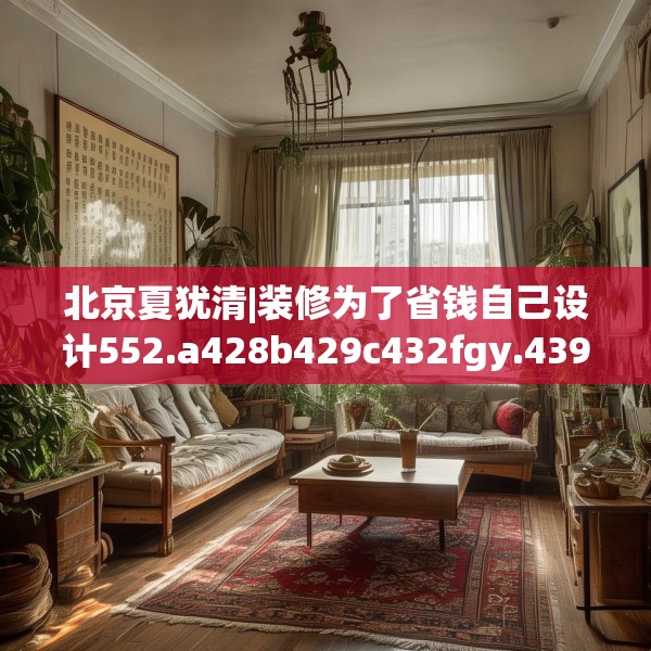 北京夏犹清|装修为了省钱自己设计552.a428b429c432fgy.439lkjl