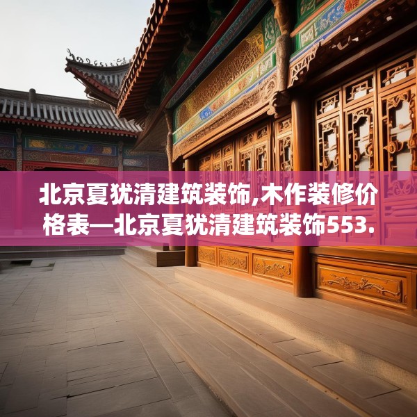 北京夏犹清建筑装饰,木作装修价格表—北京夏犹清建筑装饰553.a429b430c433fgy.440poiy