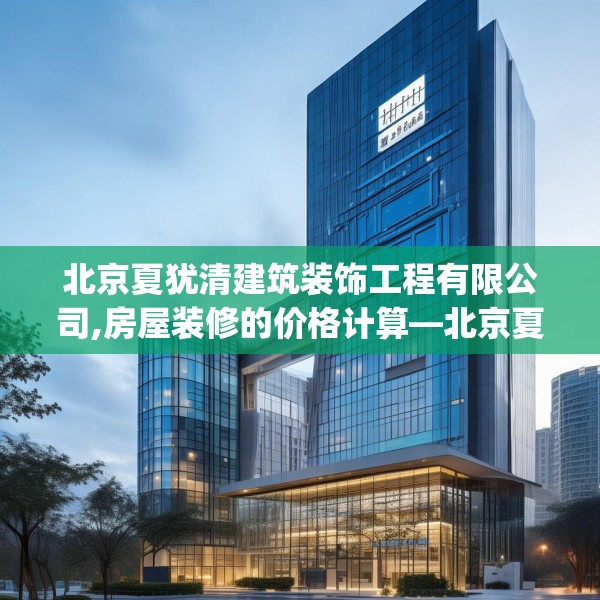 北京夏犹清建筑装饰工程有限公司,房屋装修的价格计算—北京夏犹清建筑装饰工程有限公司434.a310b311c314fgy.32176667