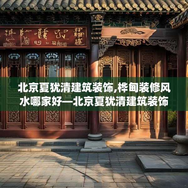 北京夏犹清建筑装饰,桦甸装修风水哪家好—北京夏犹清建筑装饰496.a372b373c376fgy.383sdA