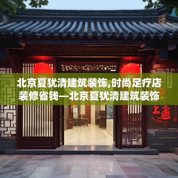 北京夏犹清建筑装饰,时尚足疗店装修省钱—北京夏犹清建筑装饰372.a248b249c252fgy.259lkjl