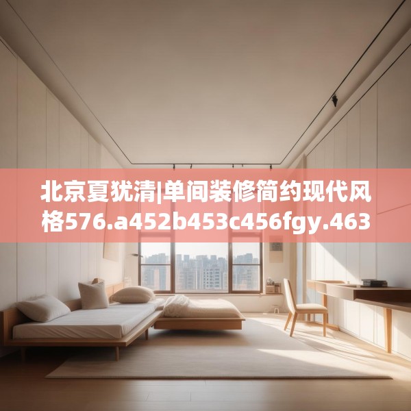 北京夏犹清|单间装修简约现代风格576.a452b453c456fgy.463nbn