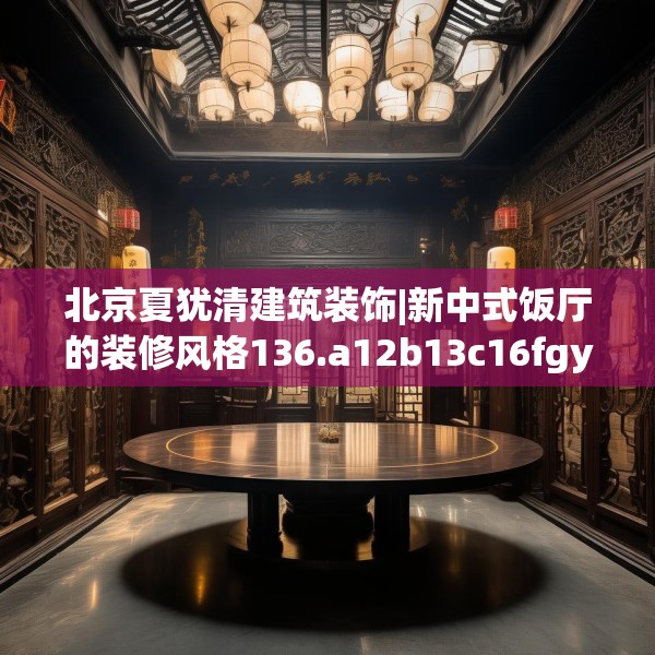 北京夏犹清建筑装饰|新中式饭厅的装修风格136.a12b13c16fgy.23sdA