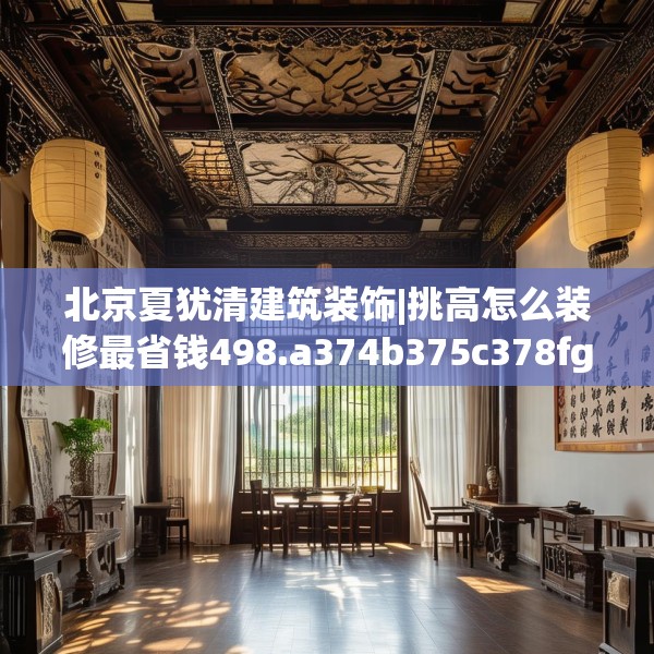 北京夏犹清建筑装饰|挑高怎么装修最省钱498.a374b375c378fgy.385lkjl