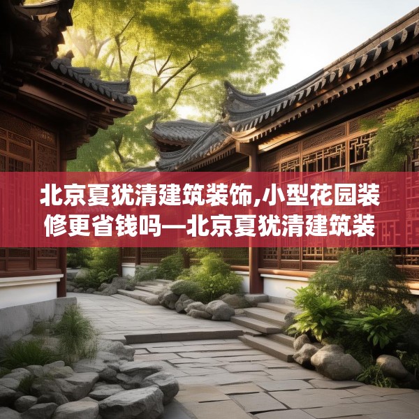 北京夏犹清建筑装饰,小型花园装修更省钱吗—北京夏犹清建筑装饰209.a85b86c89fgy.96cvcx