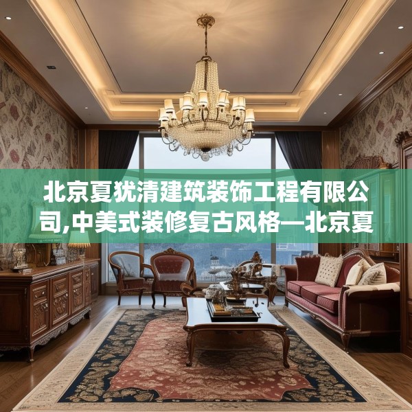 北京夏犹清建筑装饰工程有限公司,中美式装修复古风格—北京夏犹清建筑装饰工程有限公司351.a227b228c231fgy.238fghfd