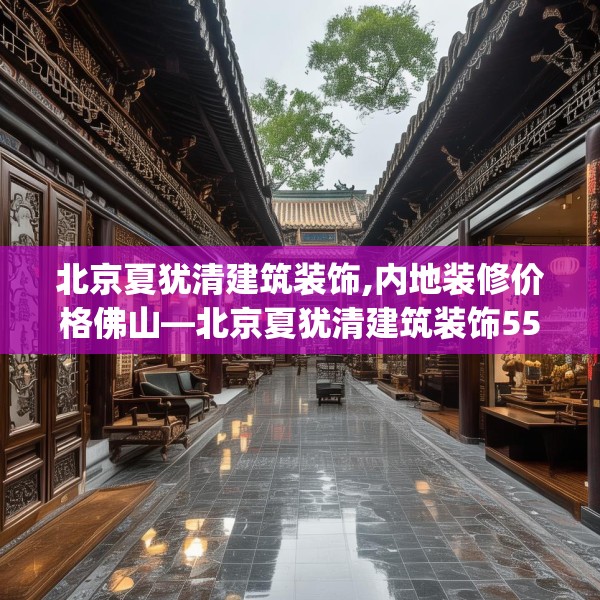 北京夏犹清建筑装饰,内地装修价格佛山—北京夏犹清建筑装饰551.a427b428c431fgy.438cvcx