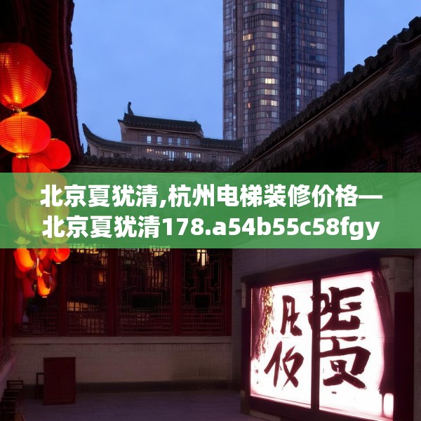 北京夏犹清,杭州电梯装修价格—北京夏犹清178.a54b55c58fgy.65dewqe