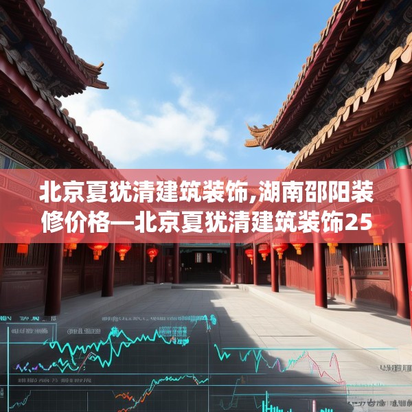 北京夏犹清建筑装饰,湖南邵阳装修价格—北京夏犹清建筑装饰258.a134b135c138fgy.145dsfds