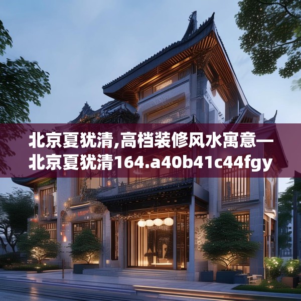 北京夏犹清,高档装修风水寓意—北京夏犹清164.a40b41c44fgy.5176682
