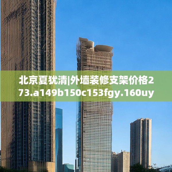 北京夏犹清|外墙装修支架价格273.a149b150c153fgy.160uyk