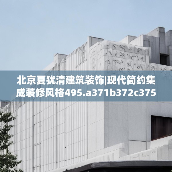北京夏犹清建筑装饰|现代简约集成装修风格495.a371b372c375fgy.382fghfd